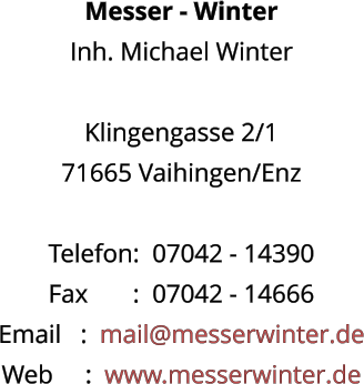 Messer - Winter Inh. Michael Winter  Klingengasse 2/1 71665 Vaihingen/Enz  Telefon:  07042 - 14390 Fax       :  07042 - 14666 Email   :  mail@messerwinter.de Web     :  www.messerwinter.de